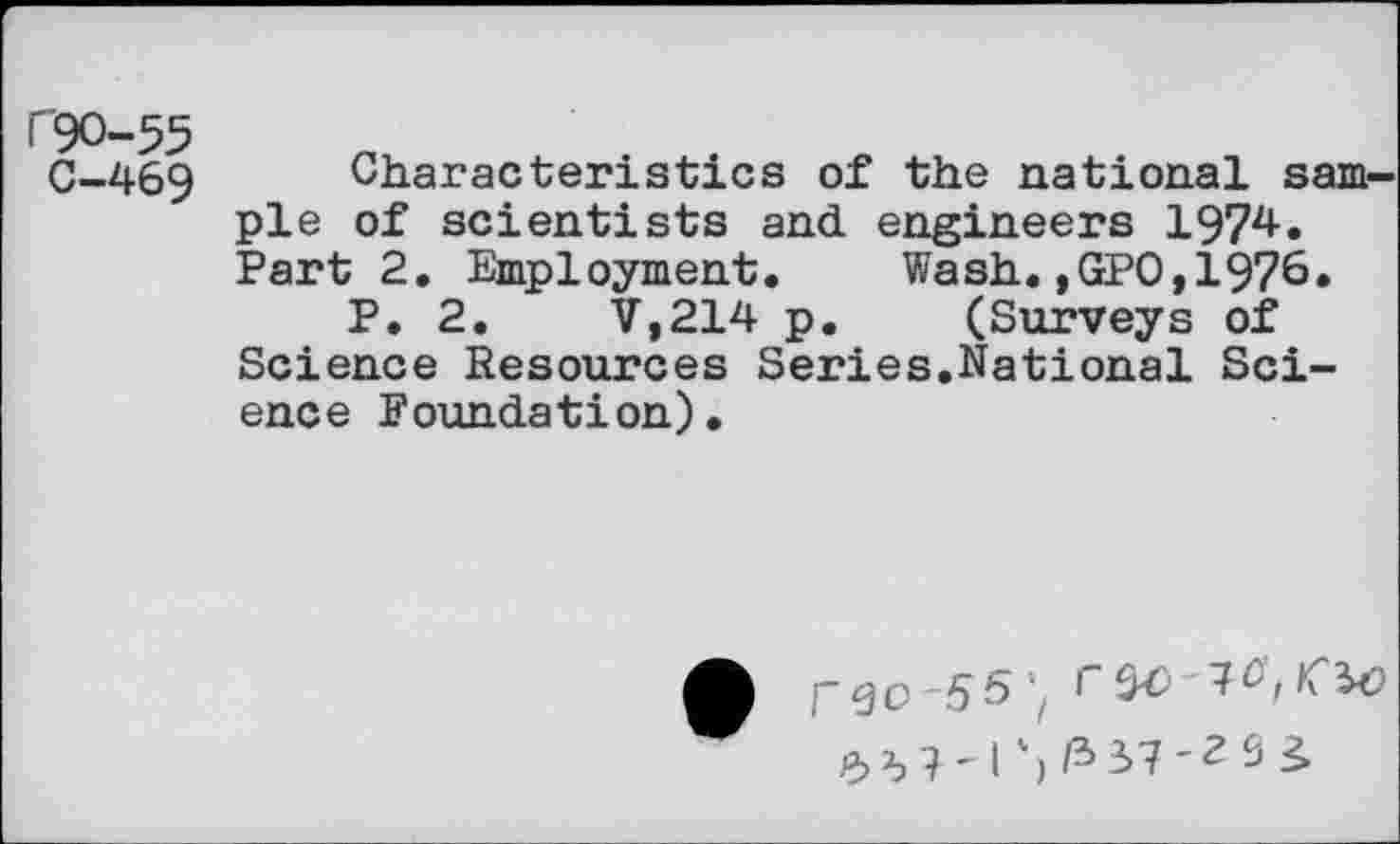 ﻿r'90-55
C-469 Characteristics of the national sample of scientists and engineers 1974. Part 2. Employment. Wash.,GPO,1976.
P. 2.	V,214 p. (Surveys of
Science Resources Series.National Science Foundation).
r^O 5$'/